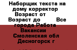 Наборщик текста на дому,корректор › Возраст от ­ 18 › Возраст до ­ 40 - Все города Работа » Вакансии   . Смоленская обл.,Десногорск г.